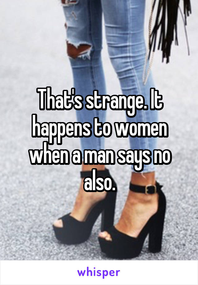 That's strange. It happens to women when a man says no also.