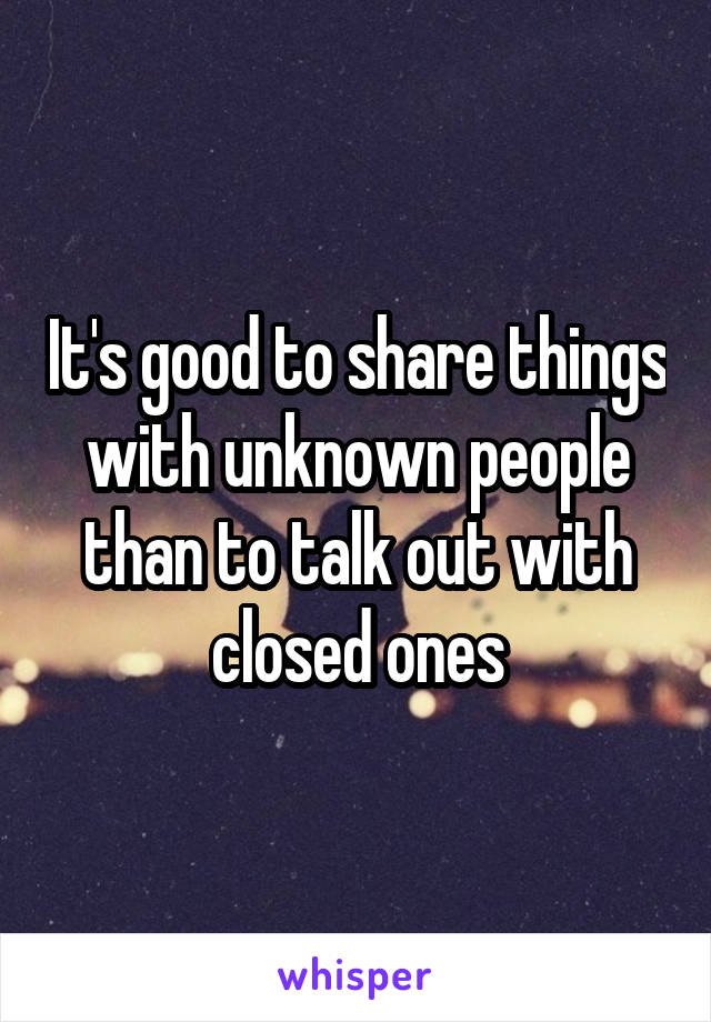 It's good to share things with unknown people than to talk out with closed ones