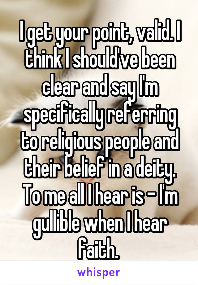 I get your point, valid. I think I should've been clear and say I'm specifically referring to religious people and their belief in a deity. To me all I hear is - I'm gullible when I hear faith. 