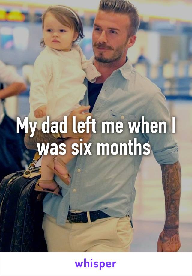 My dad left me when I was six months 