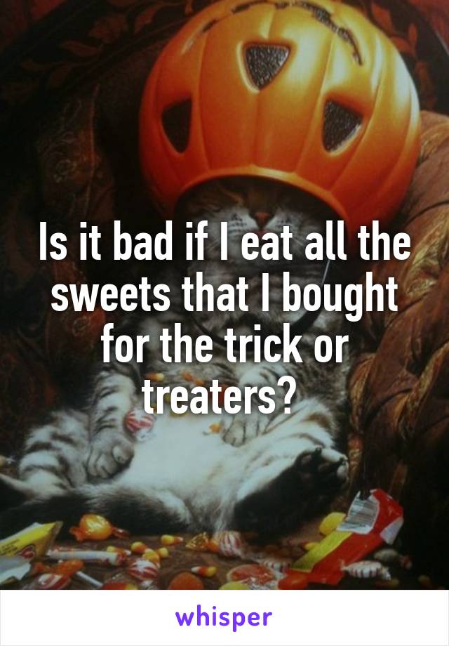 Is it bad if I eat all the sweets that I bought for the trick or treaters? 