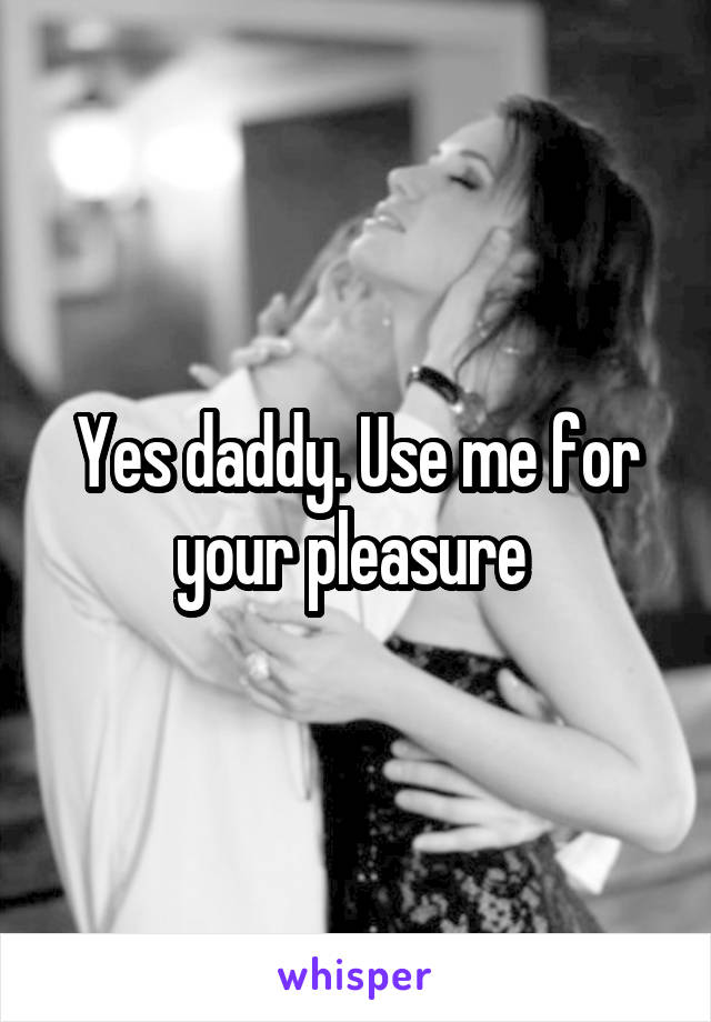 Yes daddy. Use me for your pleasure 