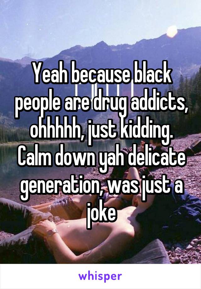 Yeah because black people are drug addicts, ohhhhh, just kidding. Calm down yah delicate generation, was just a joke