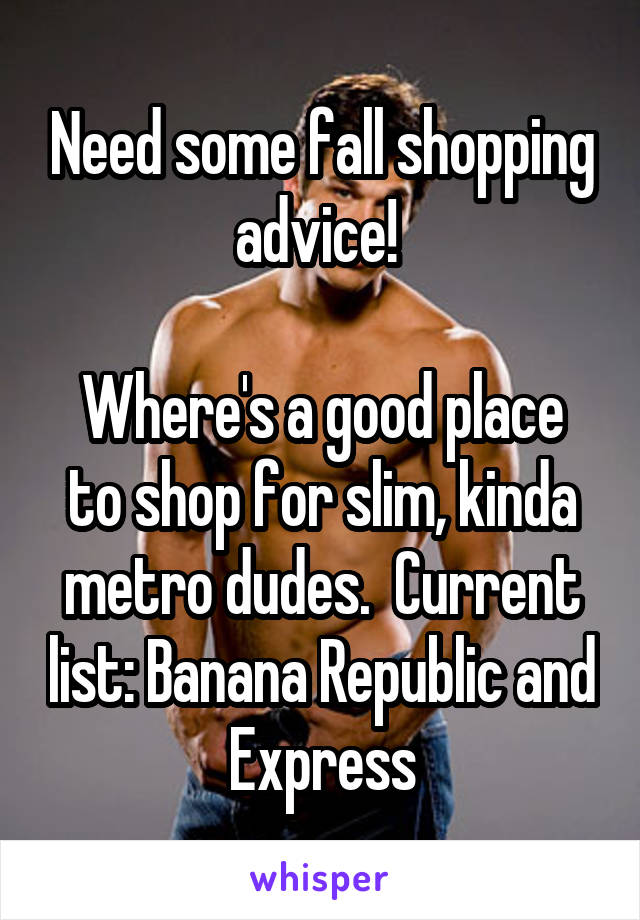 Need some fall shopping advice! 

Where's a good place to shop for slim, kinda metro dudes.  Current list: Banana Republic and Express