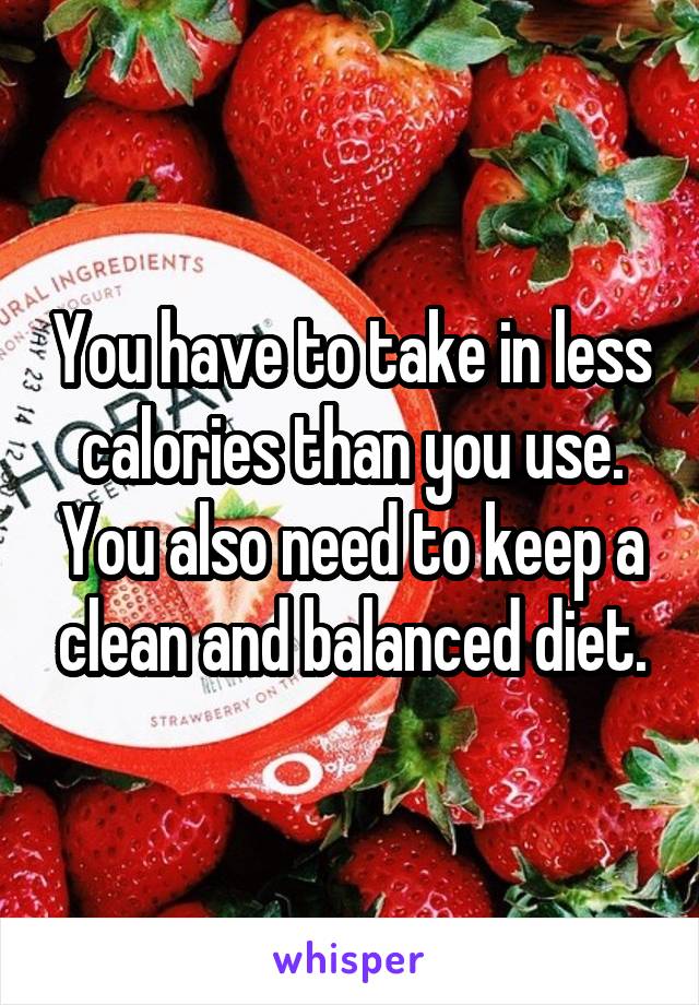 You have to take in less calories than you use. You also need to keep a clean and balanced diet.