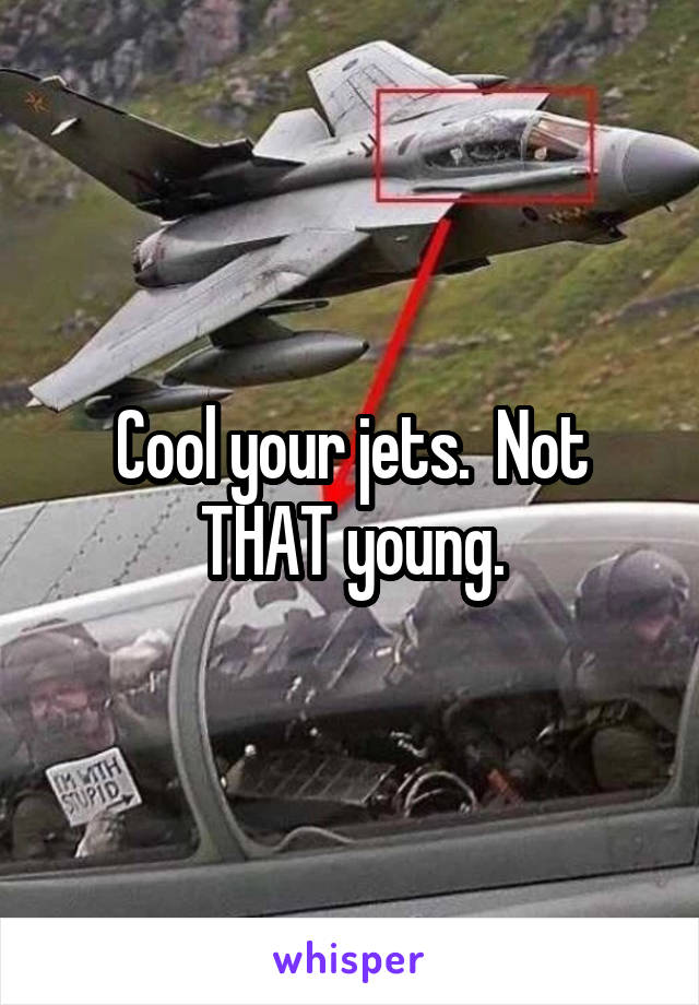 Cool your jets.  Not THAT young.