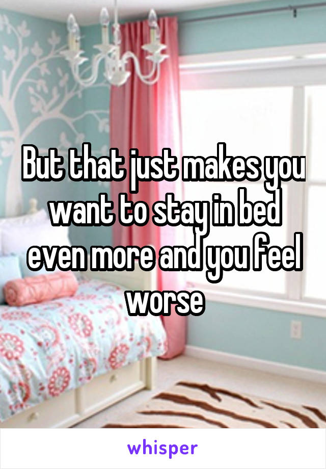 But that just makes you want to stay in bed even more and you feel worse