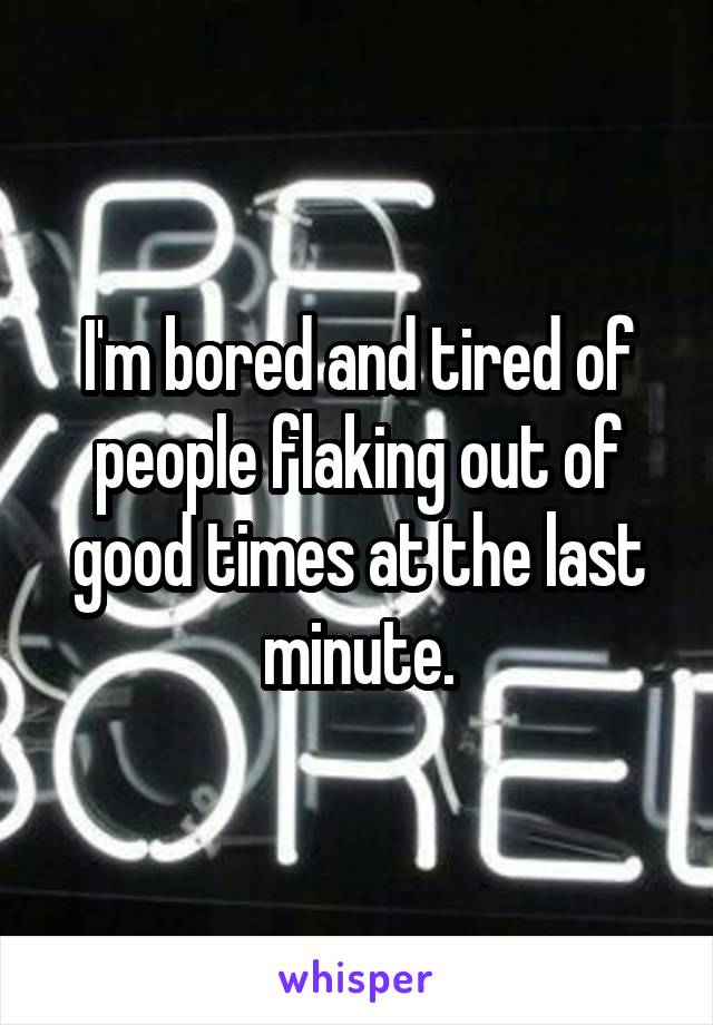 I'm bored and tired of people flaking out of good times at the last minute.