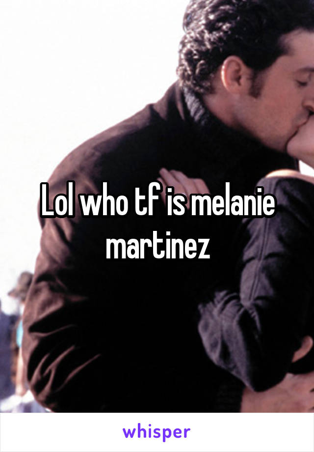 Lol who tf is melanie martinez