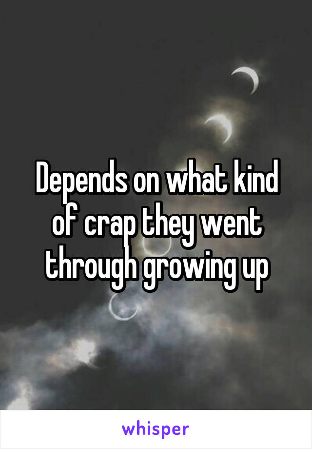 Depends on what kind of crap they went through growing up