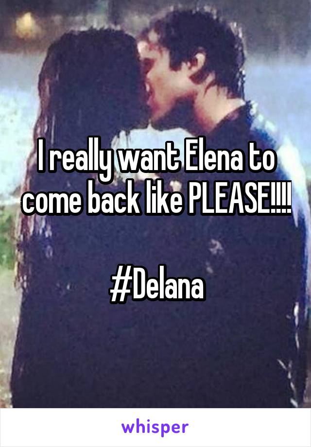 I really want Elena to come back like PLEASE!!!! 
#Delana