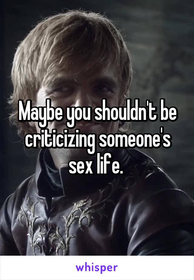 Maybe you shouldn't be criticizing someone's sex life. 