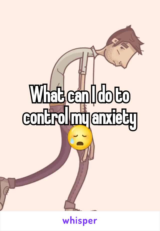 What can I do to control my anxiety😥