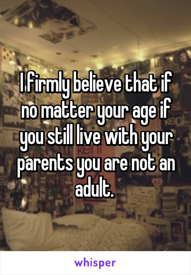 I firmly believe that if no matter your age if you still live with your parents you are not an adult. 