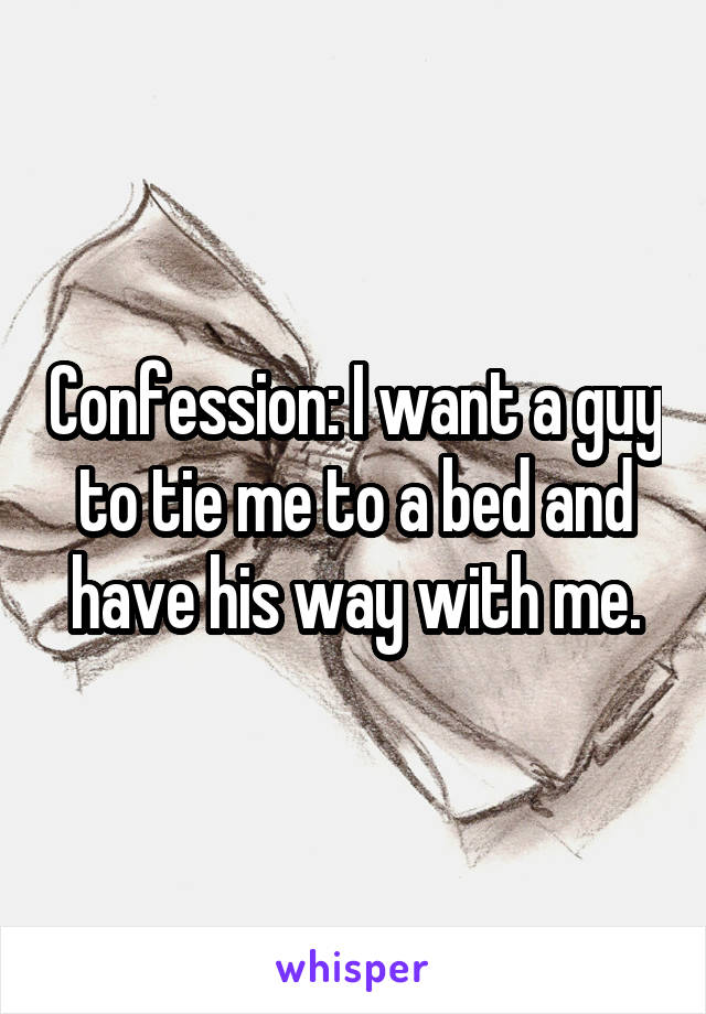 Confession: I want a guy to tie me to a bed and have his way with me.