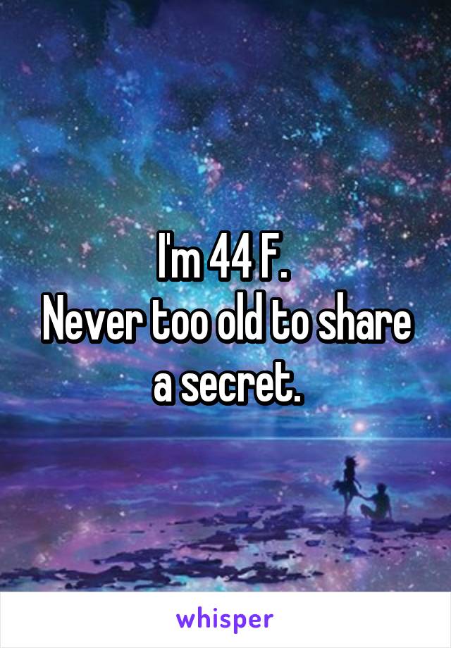 I'm 44 F. 
Never too old to share a secret.