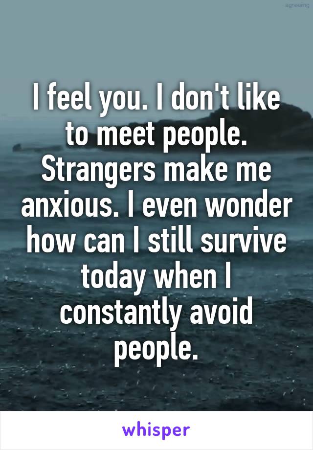 I feel you. I don't like to meet people. Strangers make me anxious. I even wonder how can I still survive today when I constantly avoid people.