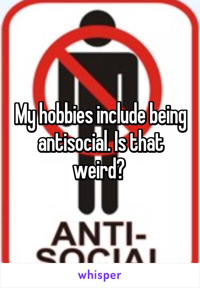 My hobbies include being antisocial. Is that weird? 