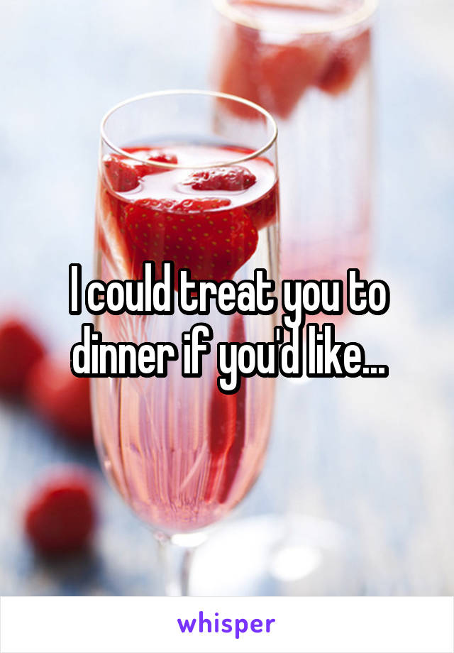 I could treat you to dinner if you'd like...