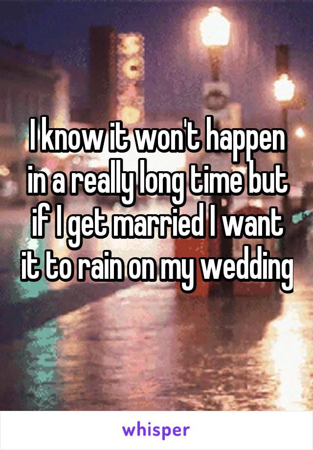 I know it won't happen in a really long time but if I get married I want it to rain on my wedding 