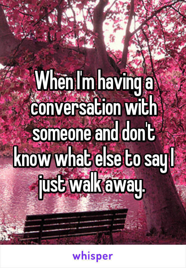 When I'm having a conversation with someone and don't know what else to say I just walk away. 