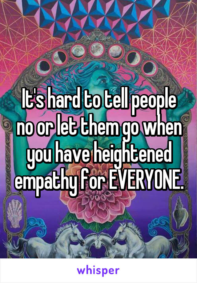 It's hard to tell people no or let them go when you have heightened empathy for EVERYONE.