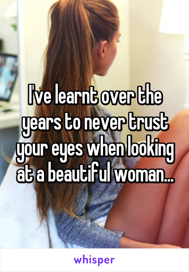 I've learnt over the years to never trust your eyes when looking at a beautiful woman...