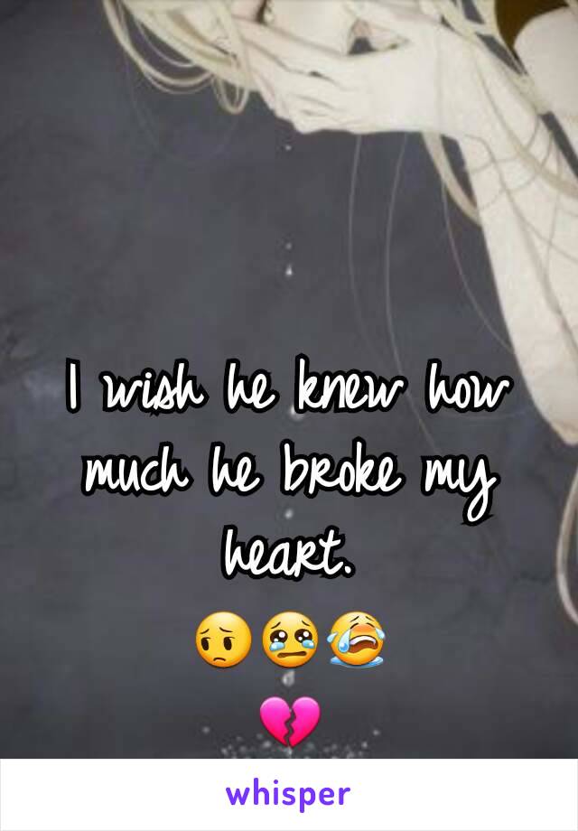 I wish he knew how much he broke my heart.                        😔😢😭              💔