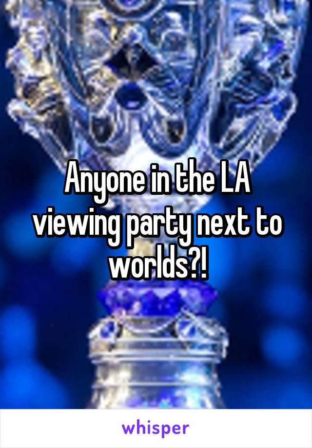 Anyone in the LA viewing party next to worlds?!