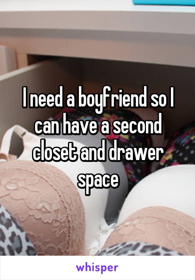 I need a boyfriend so I can have a second closet and drawer space