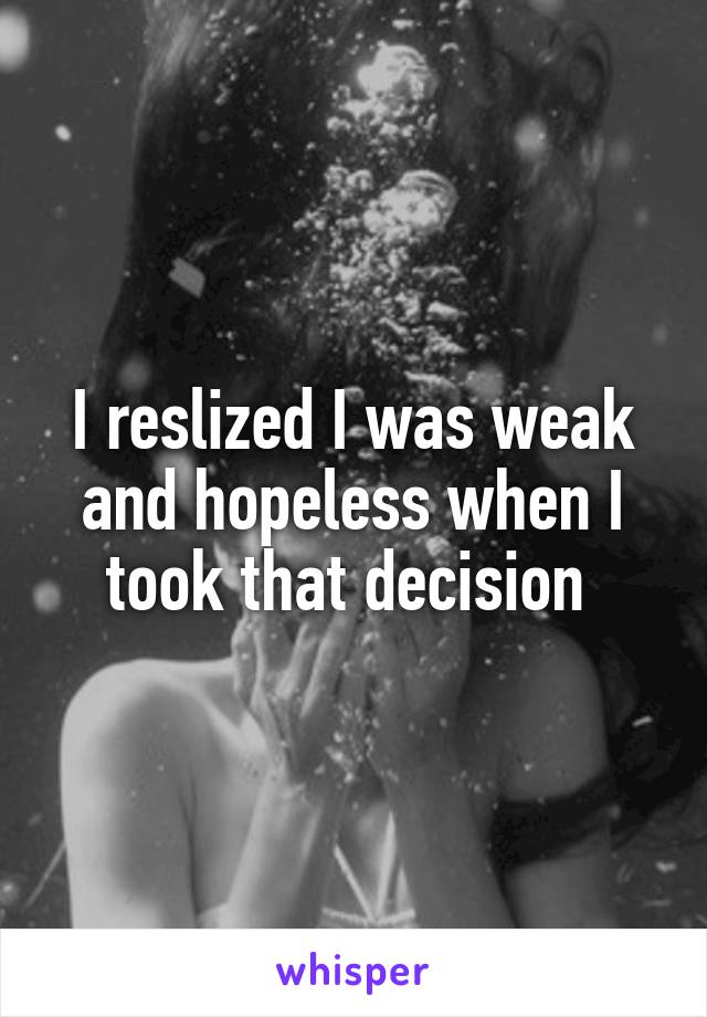 I reslized I was weak and hopeless when I took that decision 
