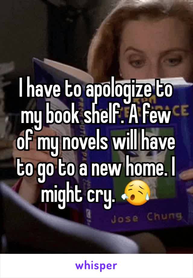 I have to apologize to my book shelf. A few of my novels will have to go to a new home. I might cry. 😥