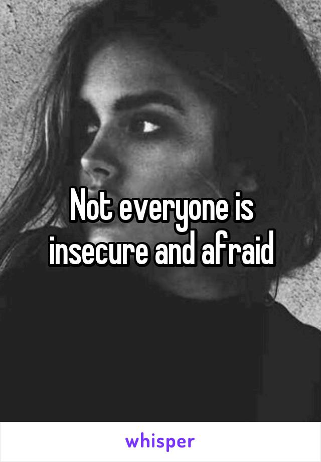 Not everyone is insecure and afraid