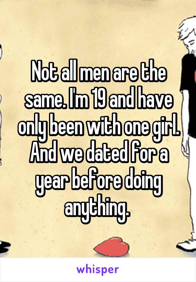 Not all men are the same. I'm 19 and have only been with one girl. And we dated for a year before doing anything. 