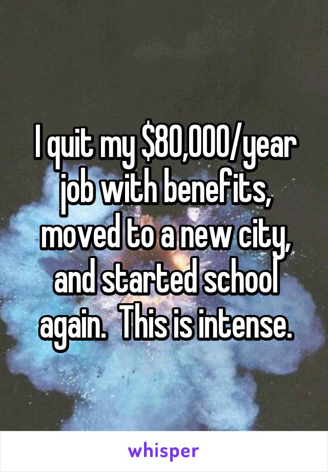 I quit my $80,000/year job with benefits, moved to a new city, and started school again.  This is intense.