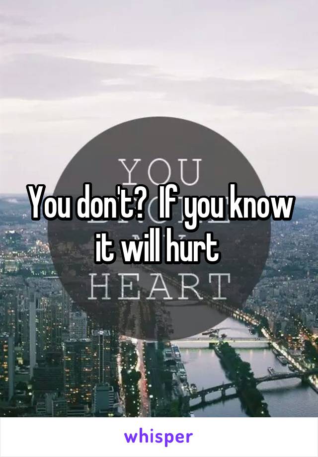 You don't?  If you know it will hurt 
