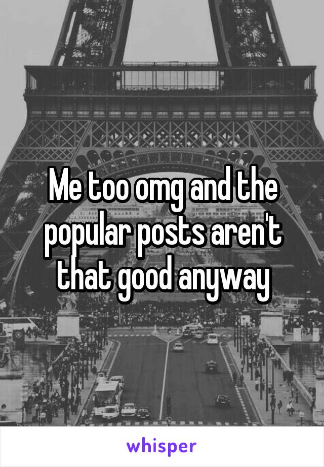 Me too omg and the popular posts aren't that good anyway