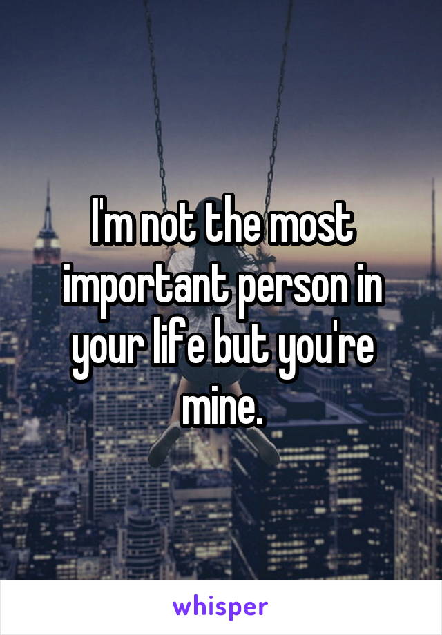 I'm not the most important person in your life but you're mine.