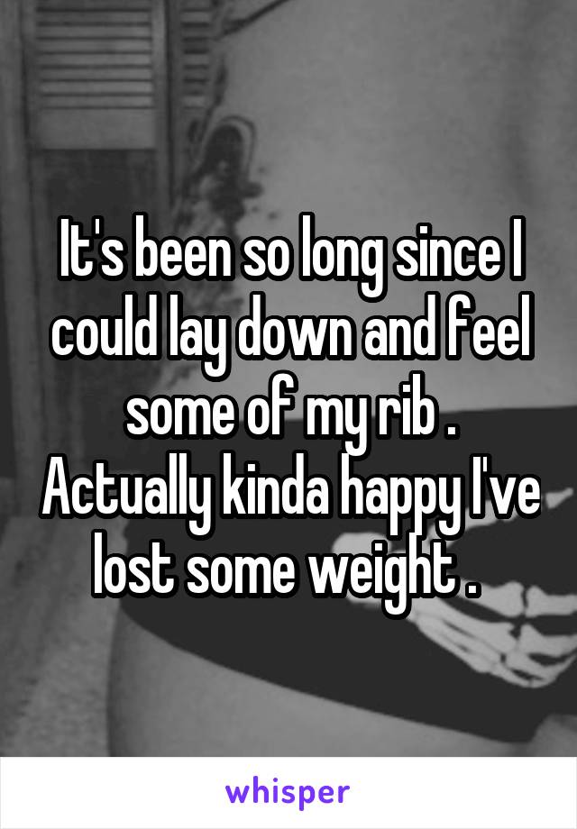 It's been so long since I could lay down and feel some of my rib . Actually kinda happy I've lost some weight . 