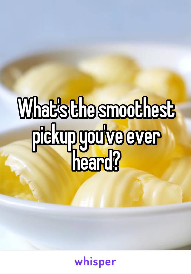 What's the smoothest pickup you've ever heard?
