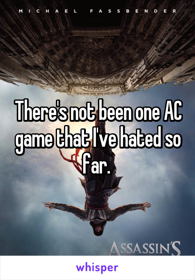 There's not been one AC game that I've hated so far. 