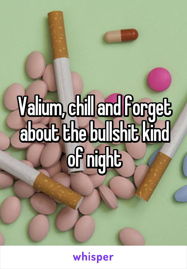 Valium, chill and forget about the bullshit kind of night