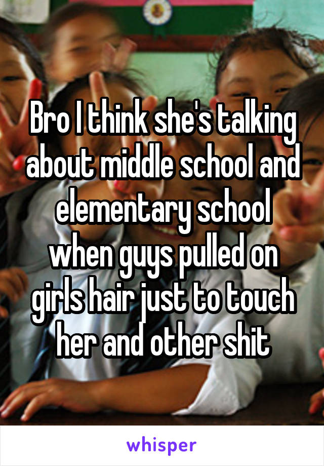 Bro I think she's talking about middle school and elementary school when guys pulled on girls hair just to touch her and other shit