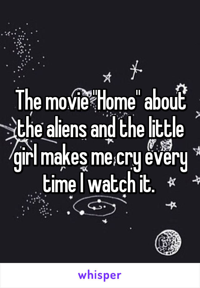 The movie "Home" about the aliens and the little girl makes me cry every time I watch it. 