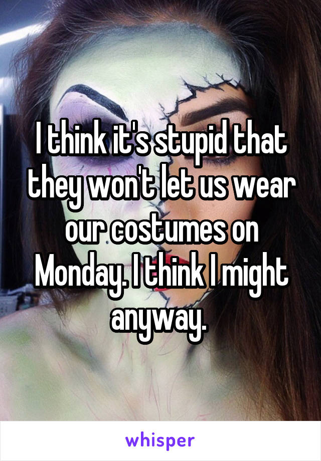 I think it's stupid that they won't let us wear our costumes on Monday. I think I might anyway. 