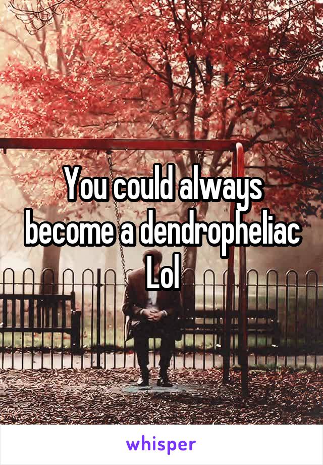 You could always become a dendropheliac
Lol