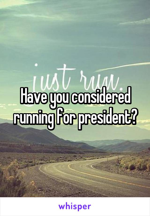 Have you considered running for president?