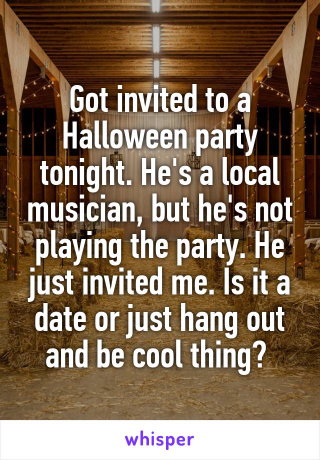Got invited to a Halloween party tonight. He's a local musician, but he's not playing the party. He just invited me. Is it a date or just hang out and be cool thing? 