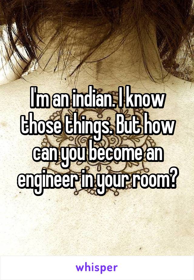 I'm an indian. I know those things. But how can you become an engineer in your room?