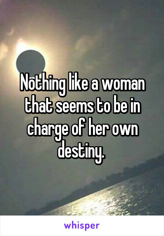 Nothing like a woman that seems to be in charge of her own destiny. 